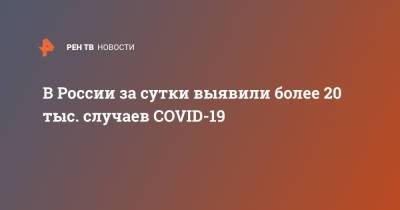 В России за сутки выявили более 20 тыс. случаев COVID-19 - ren.tv - Россия - Санкт-Петербург - Москва - Московская обл.