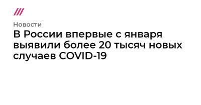 В России впервые с января выявили более 20 тысяч новых случаев COVID-19 - tvrain.ru - Россия - Санкт-Петербург - Москва - Московская обл.