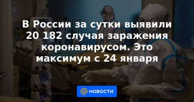 В России за сутки выявили 20 182 случая заражения коронавирусом. Это максимум с 24 января - news.mail.ru - Россия