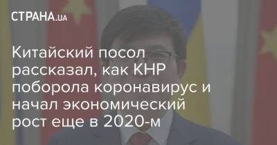 Фань Сяньжун - Китайский посол рассказал, как КНР поборола коронавирус и начал экономический рост еще в 2020-м - strana.ua - Украина - Китай