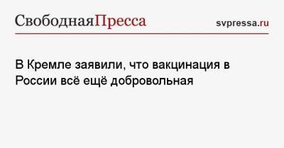 Дмитрий Песков - В Кремле заявили, что вакцинация в России всё ещё добровольная - svpressa.ru - Россия - Президент