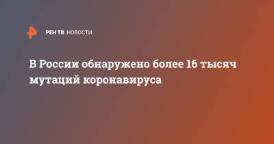 Ринат Максютов - В России обнаружено более 16 тысяч мутаций коронавируса - ren.tv - Россия