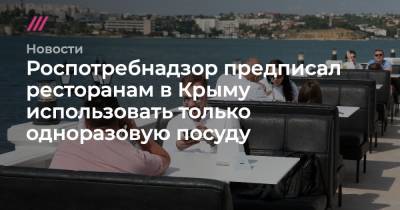 Роспотребнадзор предписал ресторанам в Крыму использовать только одноразовую посуду - tvrain.ru - республика Крым - Керчь
