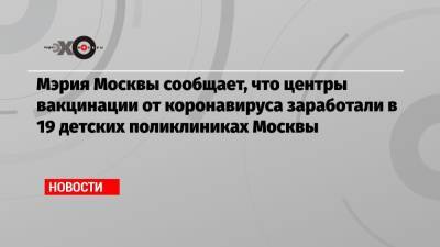 Мэрия Москвы сообщает, что центры вакцинации от коронавируса заработали в 19 детских поликлиниках Москвы - echo.msk.ru - Москва