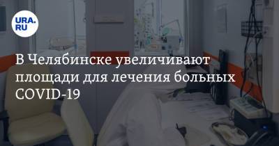 В Челябинске увеличивают площади для лечения больных COVID-19 - ura.news - Челябинск - Пресс-Служба