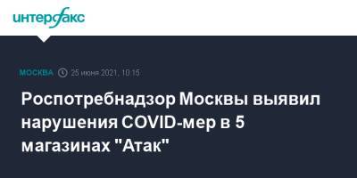 Роспотребнадзор Москвы выявил нарушения COVID-мер в 5 магазинах "Атак" - interfax.ru - Москва