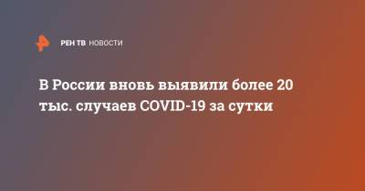 В России вновь выявили более 20 тыс. случаев COVID-19 за сутки - ren.tv - Россия - Санкт-Петербург - Москва - Московская обл.