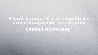 Юлий Бунов: "Я уже переболел коронавирусом, но на днях сделал прививку" - chelny-izvest.ru - Москва