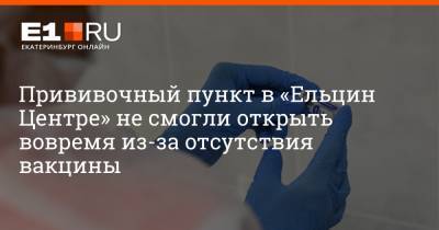 Артем Устюжанин - Прививочный пункт в «Ельцин Центре» не смогли открыть вовремя из-за отсутствия вакцины - e1.ru - Екатеринбург