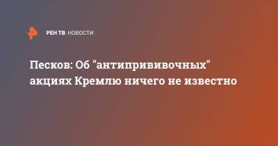 Дмитрий Песков - Песков: Об "антипрививочных" акциях Кремлю ничего не известно - ren.tv - Россия