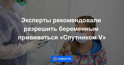 Эксперты рекомендовали разрешить беременным прививаться «Спутником V» - news.mail.ru