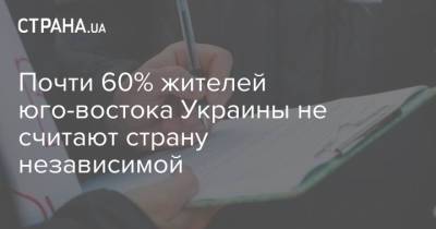 Почти 60% жителей юго-востока Украины не считают страну независимой - strana.ua - Украина