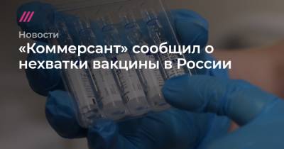 «Коммерсант» сообщил о нехватке вакцины в России - tvrain.ru - Россия - Президент