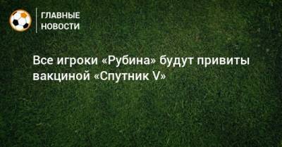 Все игроки «Рубина» будут привиты вакциной «Спутник V» - bombardir.ru