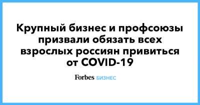 Крупный бизнес и профсоюзы призвали обязать всех взрослых россиян привиться от COVID-19 - forbes.ru