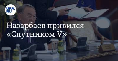 Нурсултан Назарбаев - Назарбаев привился «Спутником V» - ura.news - Казахстан - Президент - Пресс-Служба