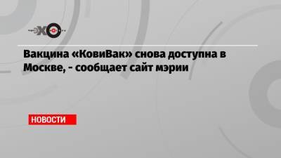 Айдар Ишмухаметов - Вакцина «КовиВак» снова доступна в Москве, — сообщает сайт мэрии - echo.msk.ru - Москва