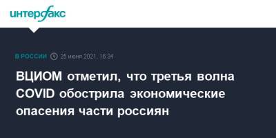 ВЦИОМ отметил, что третья волна COVID обострила экономические опасения части россиян - interfax.ru - Россия - Москва