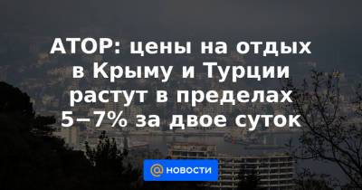 АТОР: цены на отдых в Крыму и Турции растут в пределах 5−7% за двое суток - news.mail.ru - Турция - Краснодарский край - республика Крым