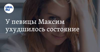 У певицы Максим ухудшилось состояние - ura.news