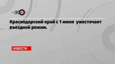 Краснодарский край с 1 июля ужесточает въездной режим. - echo.msk.ru - Краснодарский край
