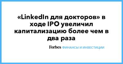 «LinkedIn для докторов» в ходе IPO увеличил капитализацию более чем в два раза - forbes.ru