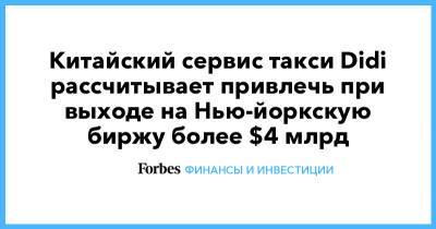 Китайский сервис такси Didi рассчитывает привлечь при выходе на Нью-йоркскую биржу более $4 млрд - forbes.ru