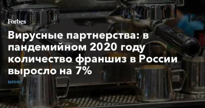 Вирусные партнерства: в пандемийном 2020 году количество франшиз в России выросло на 7% - forbes.ru - Россия