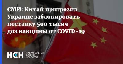 СМИ: Китай пригрозил Украине заблокировать поставку 500 тысяч доз вакцины от COVID-19 - nsn.fm - Украина - Китай - Киев