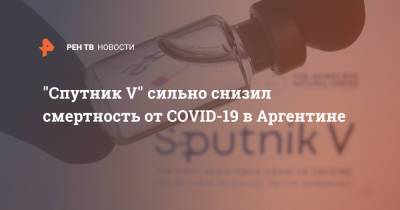 "Спутник V" сильно снизил смертность от COVID-19 в Аргентине - ren.tv - Аргентина