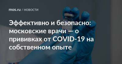 Эффективно и безопасно: московские врачи — о прививках от COVID-19 на собственном опыте - mos.ru - Москва