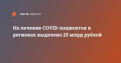 На лечение COVID-пациентов в регионах выделено 25 млрд рублей - ren.tv - Россия