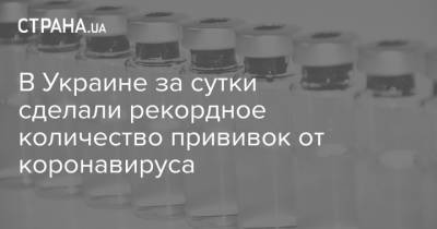 В Украине за сутки сделали рекордное количество прививок от коронавируса - strana.ua - Украина