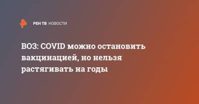 Мелита Вуйнович - ВОЗ: COVID можно остановить вакцинацией, но нельзя растягивать на годы - ren.tv - Россия