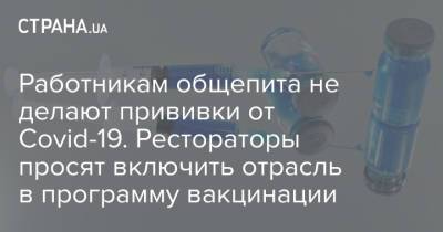 Работникам общепита не делают прививки от Covid-19. Рестораторы просят включить отрасль в программу вакцинации - strana.ua - Украина