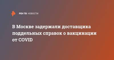 В Москве задержали доставщика поддельных справок о вакцинации от COVID - ren.tv - Москва