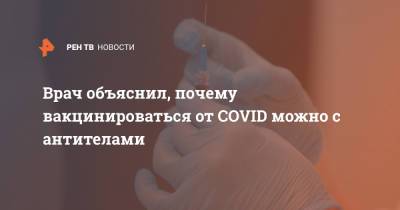 Илья Акинфиев - Врач объяснил, почему вакцинироваться от COVID можно с антителами - ren.tv - Москва