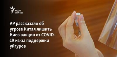 AP рассказало об угрозе Китая лишить Киев вакцин от COVID-19 из-за поддержки уйгуров - svoboda.org - Украина - Китай - Киев