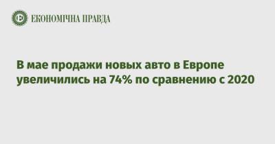 В мае продажи новых авто в Европе увеличились на 74% по сравнению с 2020 - epravda.com.ua - Украина