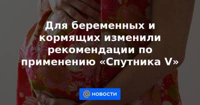 Для беременных и кормящих изменили рекомендации по применению «Спутника V» - news.mail.ru