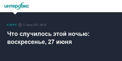 Что случилось этой ночью: воскресенье, 27 июня - interfax.ru - Москва - Англия