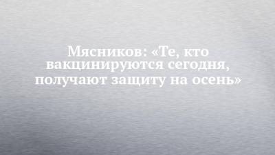 Александр Мясников - Мясников: «Те, кто вакцинируются сегодня, получают защиту на осень» - chelny-izvest.ru