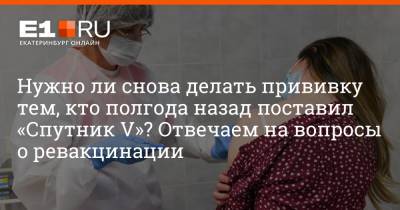 Нужно ли снова делать прививку тем, кто полгода назад поставил «Спутник V»? Отвечаем на вопросы о ревакцинации - e1.ru - Екатеринбург