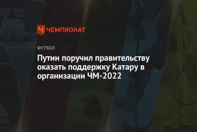 Владимир Путин - Путин поручил правительству оказать поддержку Катару в организации ЧМ-2022 - championat.com - Россия - Катар - Президент
