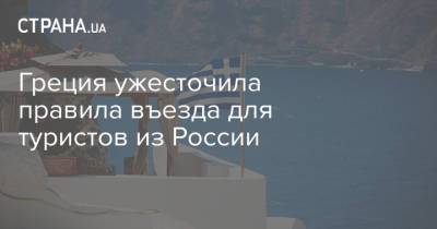 Греция ужесточила правила въезда для туристов из России - strana.ua - Россия - Украина - Греция