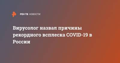 Сергей Нетесов - Вирусолог назвал причины рекордного всплеска COVID-19 в России - ren.tv - Россия