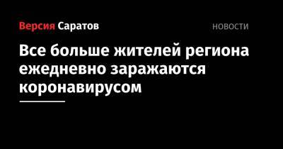 Все больше жителей региона ежедневно заражаются коронавирусом - nversia.ru - район Энгельсский - Саратов - Саратовская обл.