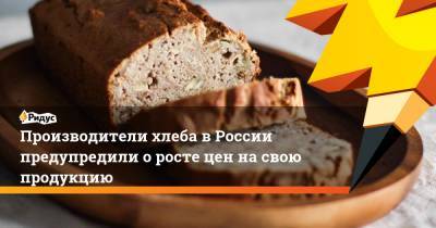 Производители хлеба вРоссии предупредили оросте цен насвою продукцию - ridus.ru - Россия