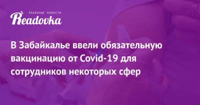 В Забайкалье ввели обязательную вакцинацию от Covid-19 для сотрудников некоторых сфер - readovka.ru - Забайкальский край