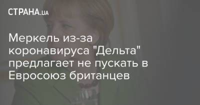Ангела Меркель - Меркель из-за коронавируса "Дельта" предлагает не пускать в Евросоюз британцев - strana.ua - Украина - Англия - Германия - Евросоюз